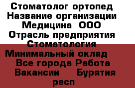 Стоматолог-ортопед › Название организации ­ Медицина, ООО › Отрасль предприятия ­ Стоматология › Минимальный оклад ­ 1 - Все города Работа » Вакансии   . Бурятия респ.